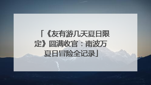 《友有游几天夏日限定》圆满收官：南波万夏日冒险全记录