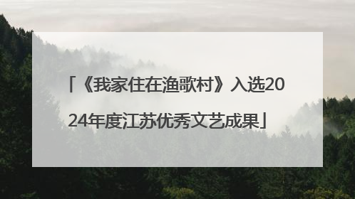 《我家住在渔歌村》入选2024年度江苏优秀文艺成果