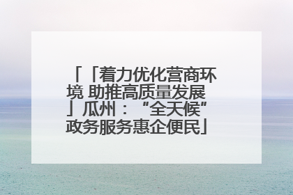 「着力优化营商环境 助推高质量发展」瓜州：“全天候”政务服务惠企便民