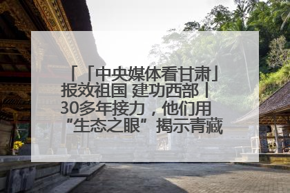 「中央媒体看甘肃」报效祖国 建功西部丨30多年接力，他们用“生态之眼”揭示青藏高原的秘密