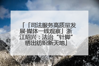 「司法服务高质量发展·媒体一线观察」浙江绍兴：法治“针脚”绣出纺织新天地