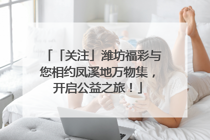 「关注」潍坊福彩与您相约凤溪地万物集，开启公益之旅！