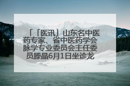 「医讯」山东名中医药专家、省中医药学会脉学专业委员会主任委员滕晶6月1日坐诊龙口市中医医院