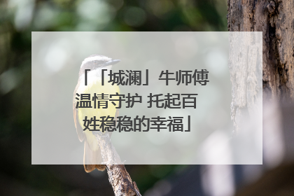 「城澜」牛师傅温情守护 托起百姓稳稳的幸福