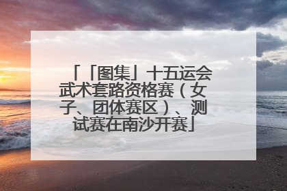 「图集」十五运会武术套路资格赛（女子、团体赛区）、测试赛在南沙开赛