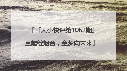 「大小快评第1062期」童趣绽烟台，童梦向未来