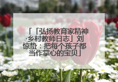 「弘扬教育家精神·乡村教师日志」刘惊蛰：把每个孩子都当作掌心的宝贝