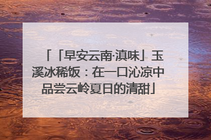 「早安云南·滇味」玉溪冰稀饭：在一口沁凉中品尝云岭夏日的清甜