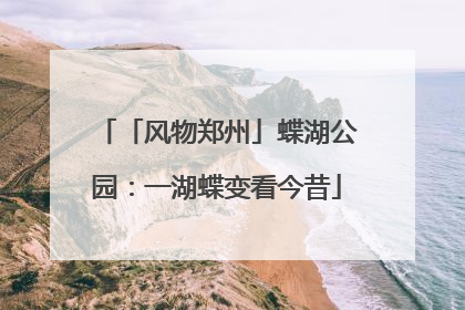 「风物郑州」蝶湖公园：一湖蝶变看今昔