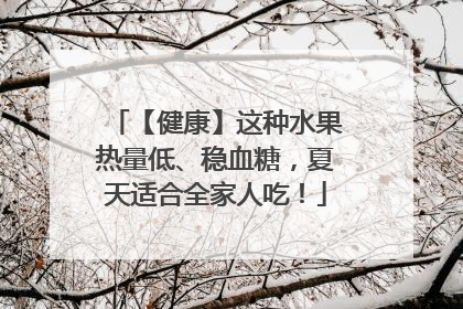 【健康】这种水果热量低、稳血糖，夏天适合全家人吃！