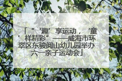 “‘趣’享运动，‘童’样精彩”——威海市环翠区东骏阅山幼儿园举办六一亲子运动会