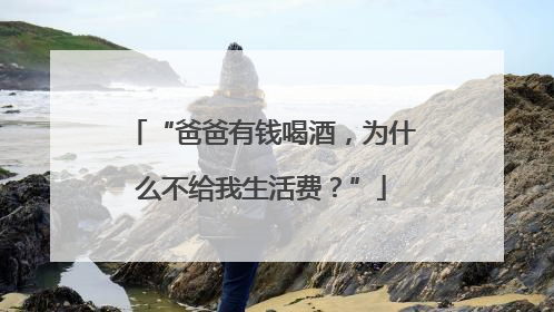 “爸爸有钱喝酒，为什么不给我生活费？”