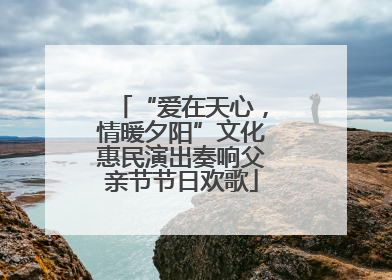 “爱在天心，情暖夕阳”文化惠民演出奏响父亲节节日欢歌