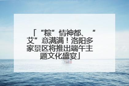 “粽”情神都、“艾”意满满！洛阳多家景区将推出端午主题文化盛宴