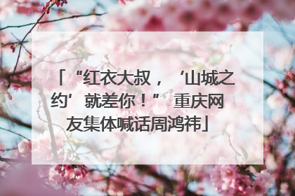 “红衣大叔，‘山城之约’就差你！” 重庆网友集体喊话周鸿祎