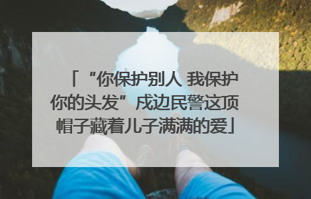 “你保护别人 我保护你的头发”戍边民警这顶帽子藏着儿子满满的爱