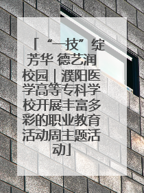“一技”绽芳华 德艺润校园｜濮阳医学高等专科学校开展丰富多彩的职业教育活动周主题活动