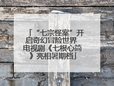 “七宗怪案”开启奇幻冒险世界 电视剧《七根心简》亮相暑期档