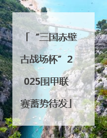 “三国赤壁古战场杯”2025围甲联赛蓄势待发