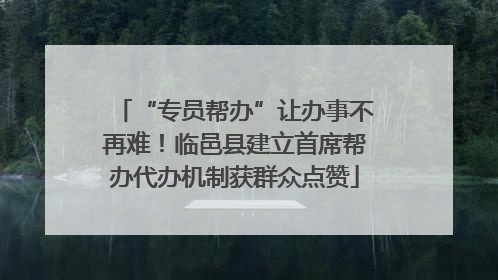 “专员帮办”让办事不再难！临邑县建立首席帮办代办机制获群众点赞