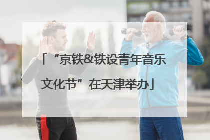 “京铁&铁设青年音乐文化节”在天津举办