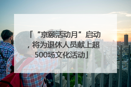 “京颐活动月”启动，将为退休人员献上超500场文化活动