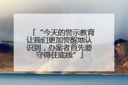 “今天的警示教育让我们更加警醒地认识到，办案者首先要守得住底线”