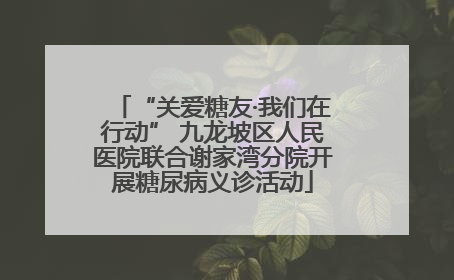 “关爱糖友·我们在行动” 九龙坡区人民医院联合谢家湾分院开展糖尿病义诊活动