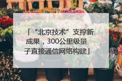 “北京技术”支撑新成果，300公里级量子直接通信网络构建