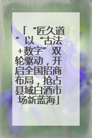 “匠久道”以“古法+数字”双轮驱动，开启全国招商布局，抢占县域白酒市场新蓝海