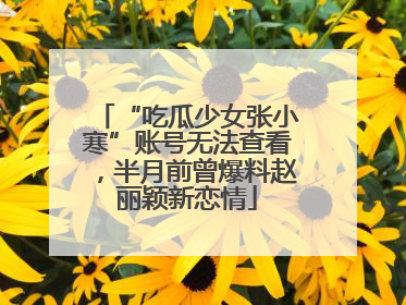 “吃瓜少女张小寒”账号无法查看，半月前曾爆料赵丽颖新恋情