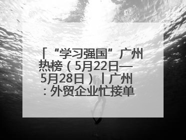 “学习强国”广州热榜（5月22日—5月28日）丨广州：外贸企业忙接单 港口码头忙出货