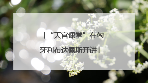 “天宫课堂”在匈牙利布达佩斯开讲