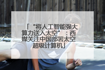 “将人工智能强大算力送入太空”：西媒关注中国部署太空超级计算机