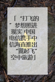 “打飞的”梦想照进现实 中国电信携手中信海直推出“翼起飞”空中旅游