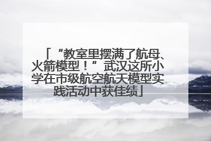 “教室里摆满了航母、火箭模型！”武汉这所小学在市级航空航天模型实践活动中获佳绩