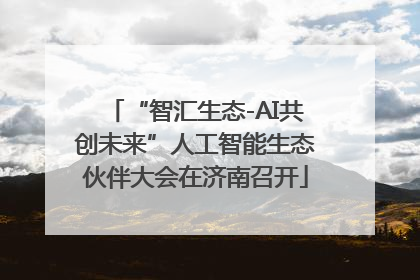 “智汇生态-AI共创未来”人工智能生态伙伴大会在济南召开