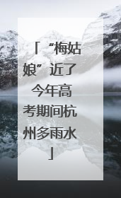 “梅姑娘”近了 今年高考期间杭州多雨水