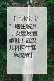 “水宝宝”堵住肠道，女婴反复呕吐！武汉儿科医生紧急提醒