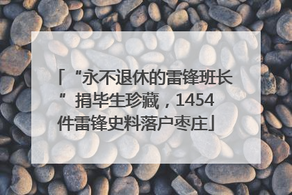 “永不退休的雷锋班长”捐毕生珍藏，1454件雷锋史料落户枣庄