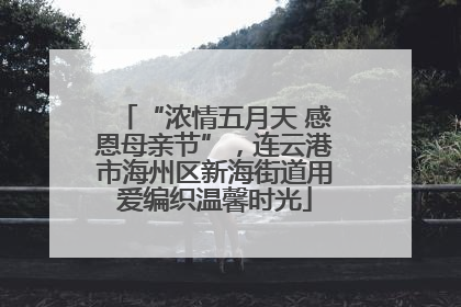 “浓情五月天 感恩母亲节”，连云港市海州区新海街道用爱编织温馨时光