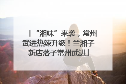 “湘味”来袭，常州武进热辣升级！兰湘子新店落子常州武进
