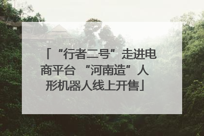 “行者二号”走进电商平台 “河南造”人形机器人线上开售