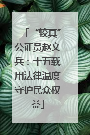 “较真”公证员赵文兵：十五载用法律温度守护民众权益