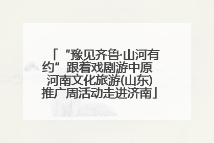“豫见齐鲁·山河有约”跟着戏剧游中原 河南文化旅游(山东)推广周活动走进济南