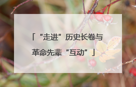 “走进”历史长卷与革命先辈“互动”