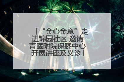 “金心金意”走进锦园社区 邀请青医附院保膝中心开展讲座及义诊