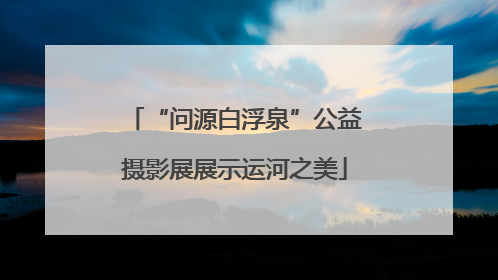 “问源白浮泉”公益摄影展展示运河之美