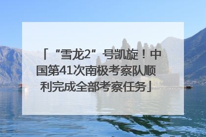 “雪龙2”号凯旋！中国第41次南极考察队顺利完成全部考察任务