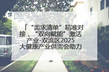 “需求清单”精准对接，“双向赋能”激活产业-双流区2025大健康产业供需会助力企业“满园”发展
